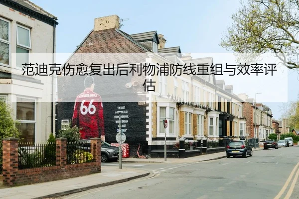 范迪克伤愈复出后利物浦防线重组与效率评估 | milansports